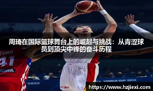 周琦在国际篮球舞台上的崛起与挑战：从青涩球员到顶尖中锋的奋斗历程