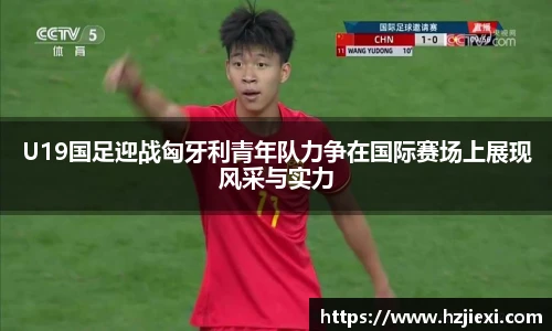U19国足迎战匈牙利青年队力争在国际赛场上展现风采与实力